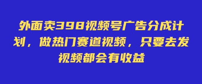 视频号广告分成计划：仅需598元，轻松收益无需直播/卖货/露脸-挪课网
