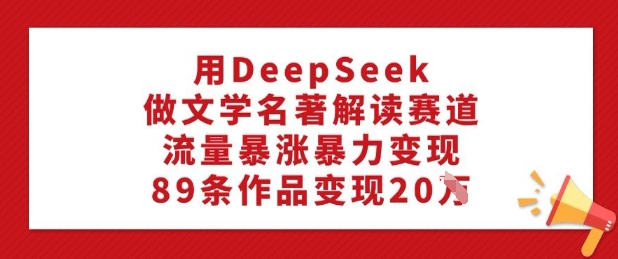 用DeepSeek解读文学名著，流量暴涨，89条作品创收20W-挪课网
