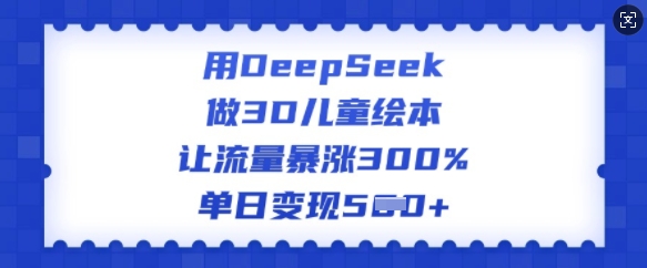 用DeepSeek技术制作3D儿童绘本，实现流量暴涨300%+日赚百万！-挪课网