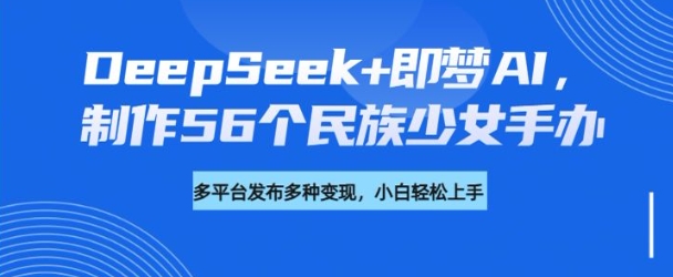 人工智能技术助力56个民族少女手办制作，并分享教程与变现策略-挪课网