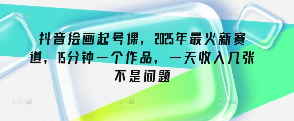 抖音零基础绘画赚钱课：15分钟出图，日入几百不是问题-挪课网