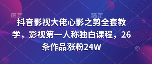 抖音影视教学：心影之剪全套课程，26条作品涨粉24W-挪课网
