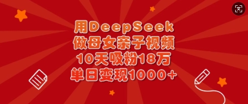 《DeepSeek助力母女亲子视频，10天吸粉18万，单日变现惊人》-挪课网