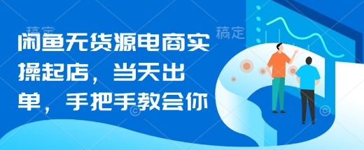 闲鱼无货源电商实操：当天开店出单的快速入门技巧-挪课网