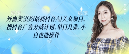 零基础操作：抖音AI美女项目广告分成，轻松月入过万仅需398！-挪课网