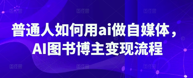 普通人如何用AI做自媒体：图书博主的变现指南-挪课网