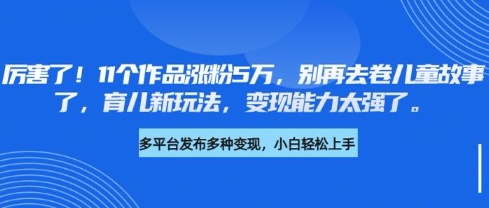 厉害了：11个作品涨粉5万，育儿新玩法，变现能力惊人！-挪课网