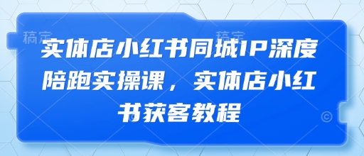 实体店小红书同城IP深度陪跑实操课，实体店小红书获客教程-挪课网