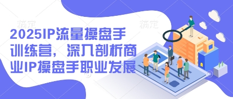 2025IP流量操盘手训练营，深入剖析商业IP操盘手职业发展-挪课网