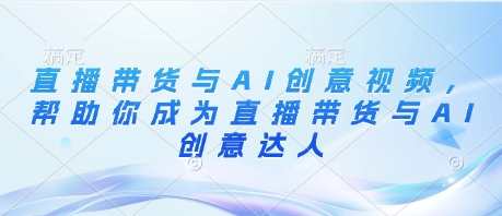 直播带货与AI创意视频，帮助你成为直播带货与AI创意达人-挪课网