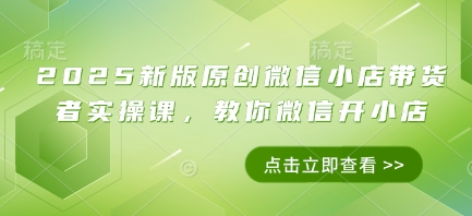 2025新版原创微信小店带货者实操课，教你微信开小店-挪课网