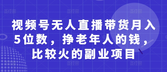 视频号无人直播带货月入5位数，挣老年人的钱，比较火的副业项目-挪课网