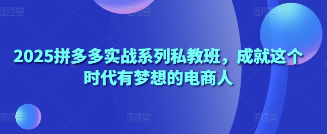 2025拼多多实战系列私教班，成就这个时代有梦想的电商人-挪课网