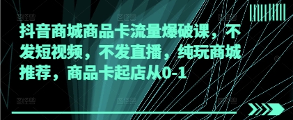 抖音商城商品卡流量爆破课，不发短视频，不发直播，纯玩商城推荐，商品卡起店从0-1-挪课网