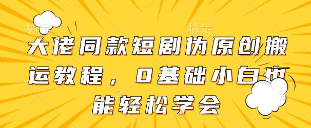 大佬同款短剧伪原创搬运方法，0基础小白也能轻松学会-挪课网