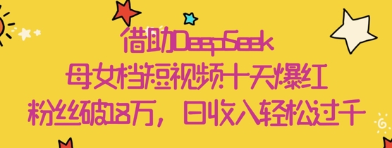 借助DeepSeek，母女档短视频十天爆红，粉丝破18W，日收入轻松几张-挪课网